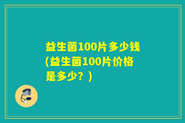 益生菌100片多少钱(益生菌100片价格是多少？)
