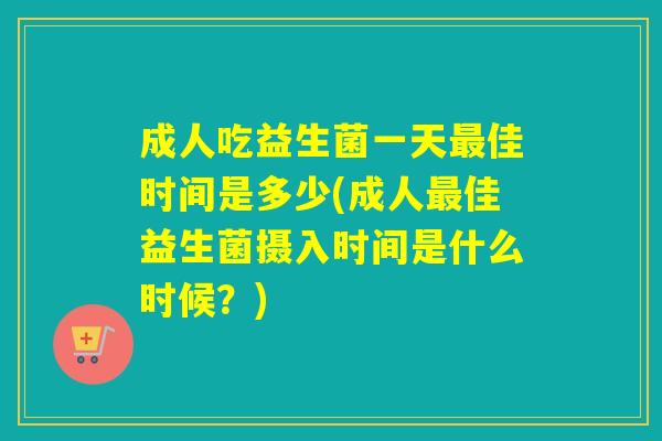 成人吃益生菌一天最佳时间是多少(成人最佳益生菌摄入时间是什么时候？)
