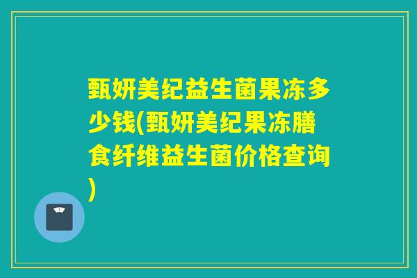 甄妍美纪益生菌果冻多少钱(甄妍美纪果冻膳食纤维益生菌价格查询)