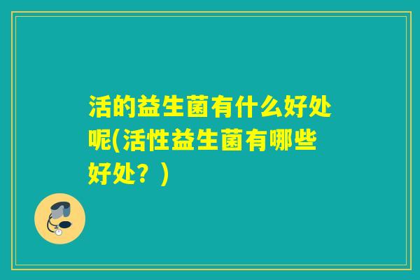 活的益生菌有什么好处呢(活性益生菌有哪些好处？)