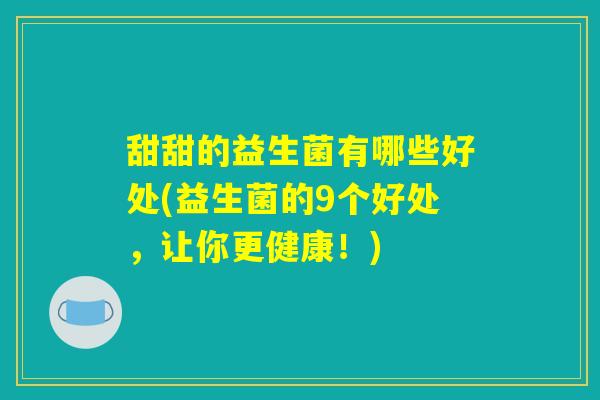 甜甜的益生菌有哪些好处(益生菌的9个好处,让你更健康!) 甜甜的益生菌有哪些好处(益生菌的9个好处,让你更健康!)