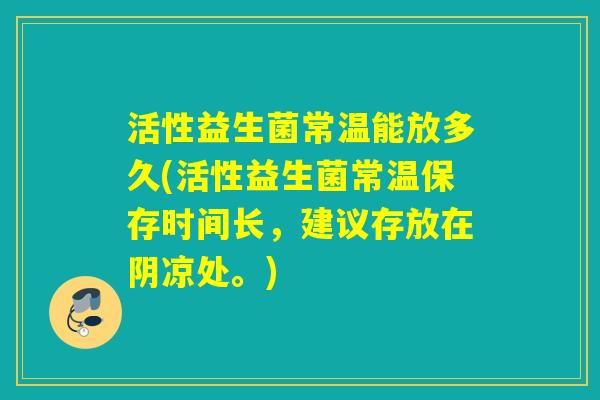 活性益生菌常温能放多久(活性益生菌常温保存时间长，建议存放在阴凉处。)