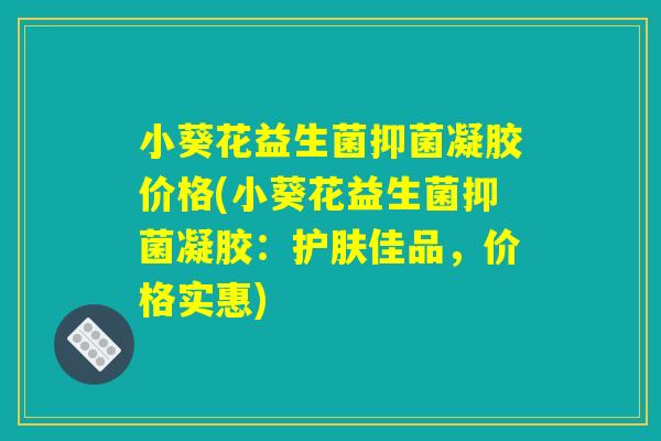 小葵花益生菌抑菌凝胶价格(小葵花益生菌抑菌凝胶：护肤佳品，价格实惠)