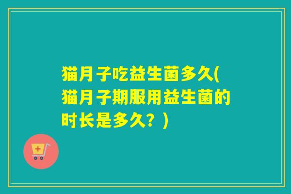 猫月子吃益生菌多久(猫月子期服用益生菌的时长是多久？)