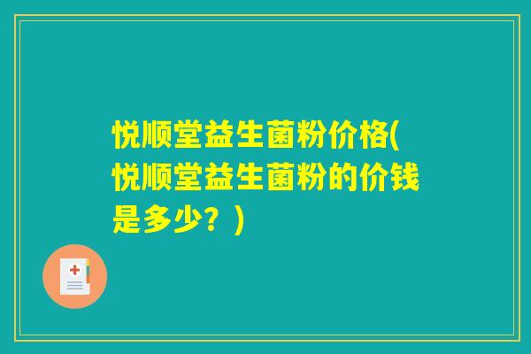 悦顺堂益生菌粉价格(悦顺堂益生菌粉的价钱是多少？)