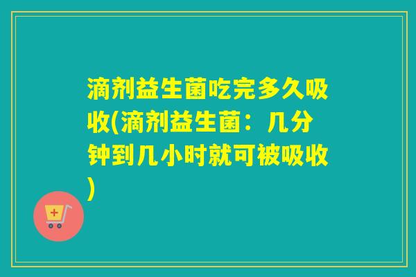 滴剂益生菌吃完多久吸收(滴剂益生菌：几分钟到几小时就可被吸收)