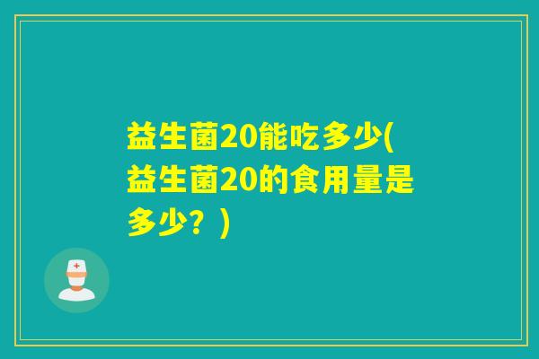 益生菌20能吃多少(益生菌20的食用量是多少？)