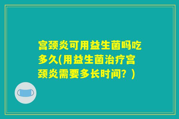宫颈炎可用益生菌吗吃多久(用益生菌治疗宫颈炎需要多长时间？)