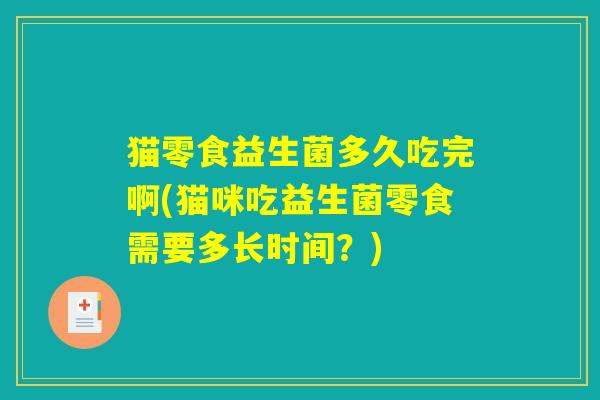 猫零食益生菌多久吃完啊(猫咪吃益生菌零食需要多长时间？)