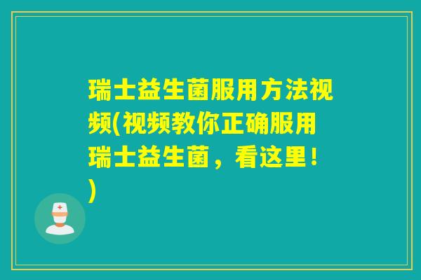 瑞士益生菌服用方法视频(视频教你正确服用瑞士益生菌，看这里！)