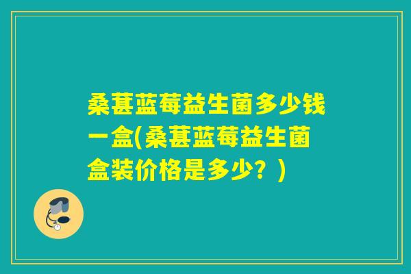 桑葚蓝莓益生菌多少钱一盒(桑葚蓝莓益生菌盒装价格是多少？)
