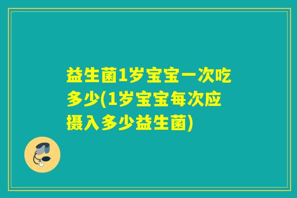 益生菌1岁宝宝一次吃多少(1岁宝宝每次应摄入多少益生菌)