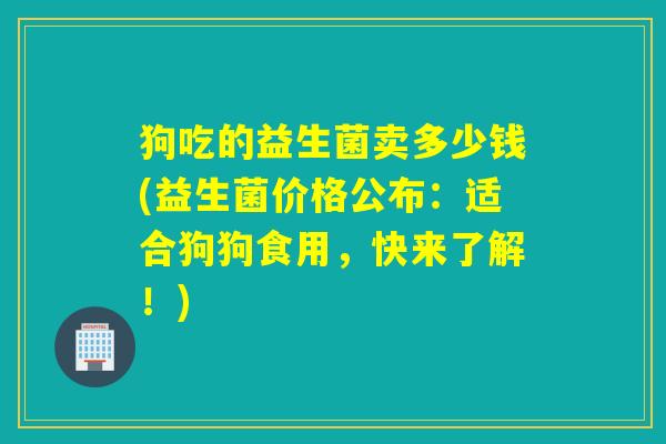 狗吃的益生菌卖多少钱(益生菌价格公布：适合狗狗食用，快来了解！)