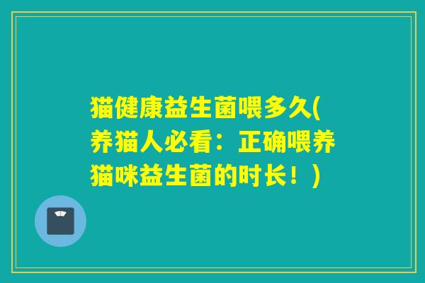 猫健康益生菌喂多久(养猫人必看:正确喂养猫咪益生菌的时长!) 猫健康益生菌喂多久(养猫人必看:正确喂养猫咪益生菌的时长!)