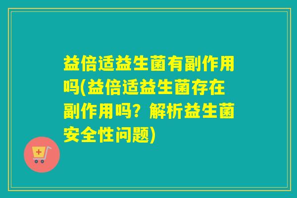 益倍适益生菌有副作用吗(益倍适益生菌存在副作用吗？解析益生菌安全性问题)
