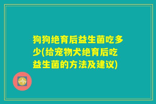 狗狗绝育后益生菌吃多少(给宠物犬绝育后吃益生菌的方法及建议)