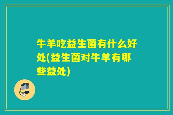 牛羊吃益生菌有什么好处(益生菌对牛羊有哪些益处)