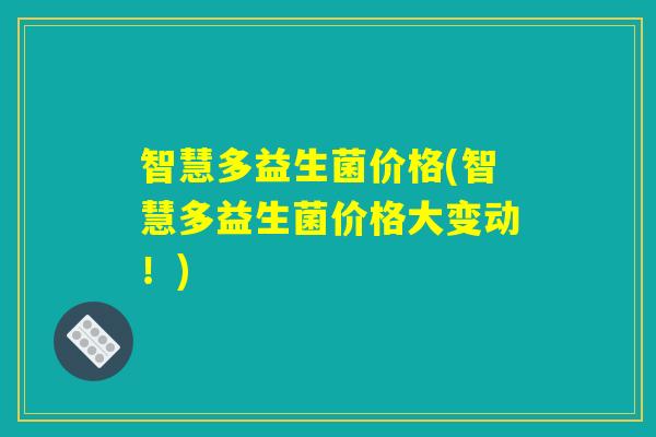 智慧多益生菌价格(智慧多益生菌价格大变动！)