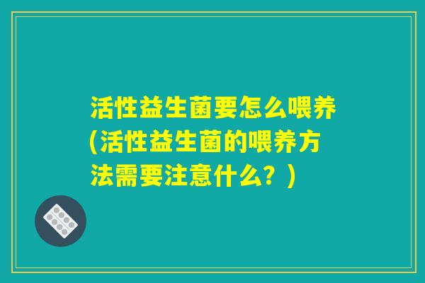 活性益生菌要怎么喂养(活性益生菌的喂养方法需要注意什么?) 活性益生菌要怎么喂养(活性益生菌的喂养方法需要注意什么?)