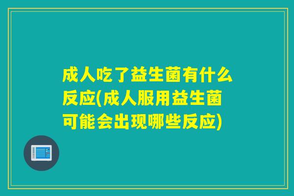 成人吃了益生菌有什么反应(成人服用益生菌可能会出现哪些反应)