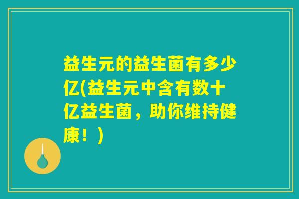 益生元的益生菌有多少亿(益生元中含有数十亿益生菌，助你维持健康！)