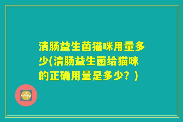 清肠益生菌猫咪用量多少(清肠益生菌给猫咪的正确用量是多少？)
