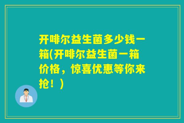 开啡尔益生菌多少钱一箱(开啡尔益生菌一箱价格，惊喜优惠等你来抢！)