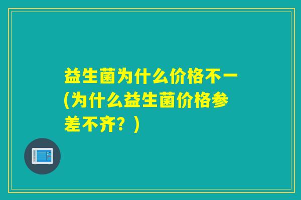 益生菌为什么价格不一(为什么益生菌价格参差不齐？)