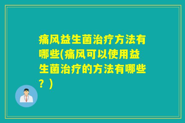 痛风益生菌治疗方法有哪些(痛风可以使用益生菌治疗的方法有哪些？)