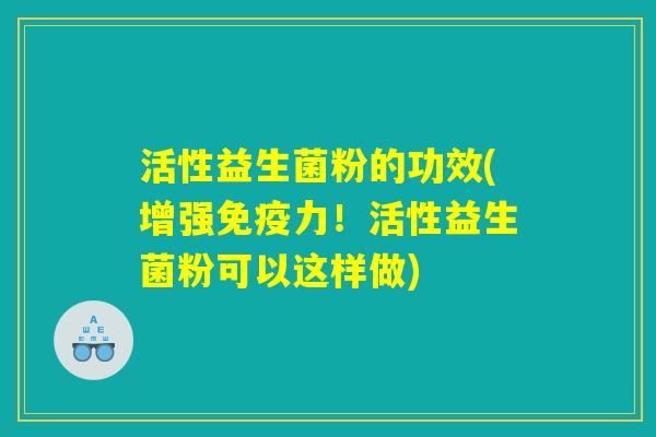 活性益生菌粉的功效(增强免疫力！活性益生菌粉可以这样做)