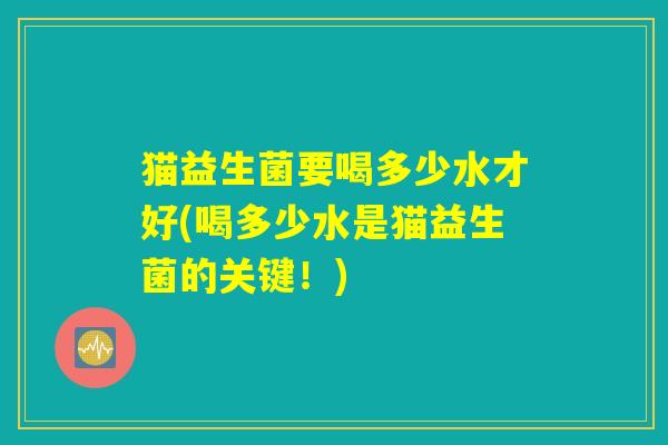 猫益生菌要喝多少水才好(喝多少水是猫益生菌的关键！)