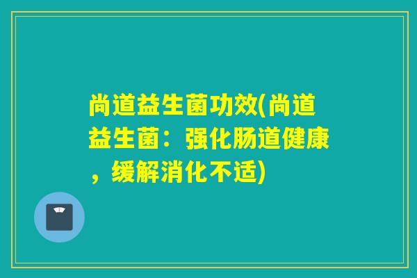 尚道益生菌功效(尚道益生菌：强化肠道健康，缓解消化不适)