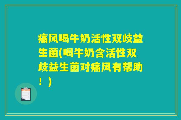 痛风喝牛奶活性双歧益生菌(喝牛奶含活性双歧益生菌对痛风有帮助！)