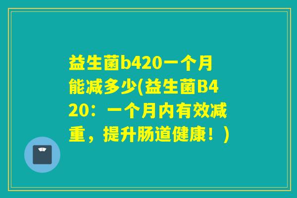 益生菌b420一个月能减多少(益生菌B420：一个月内有效减重，提升肠道健康！)