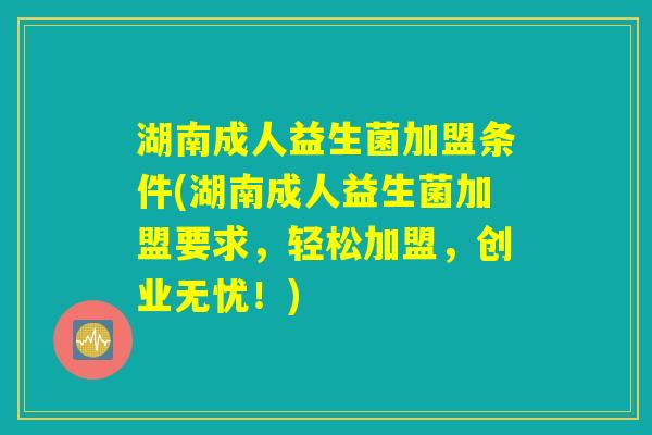 湖南成人益生菌加盟条件(湖南成人益生菌加盟要求，轻松加盟，创业无忧！)