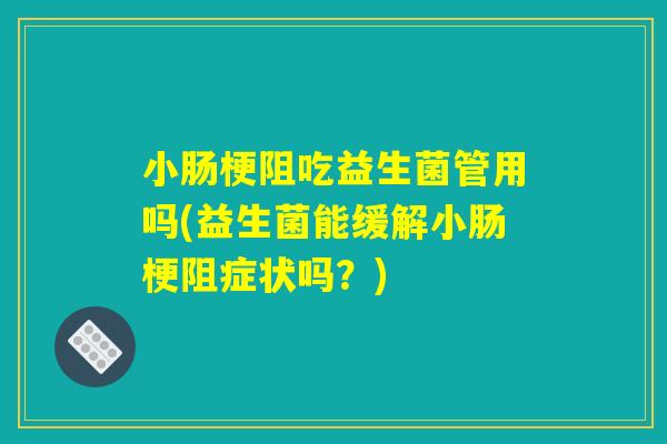 小肠梗阻吃益生菌管用吗(益生菌能缓解小肠梗阻症状吗？)