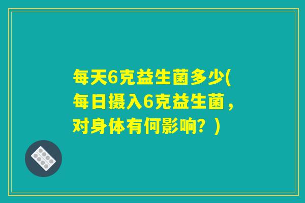 每天6克益生菌多少(每日摄入6克益生菌，对身体有何影响？)