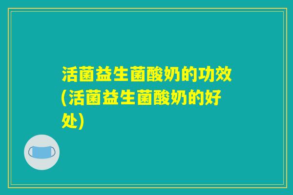 活菌益生菌酸奶的功效(活菌益生菌酸奶的好处)