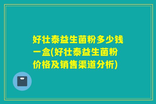 好壮泰益生菌粉多少钱一盒(好壮泰益生菌粉价格及销售渠道分析)