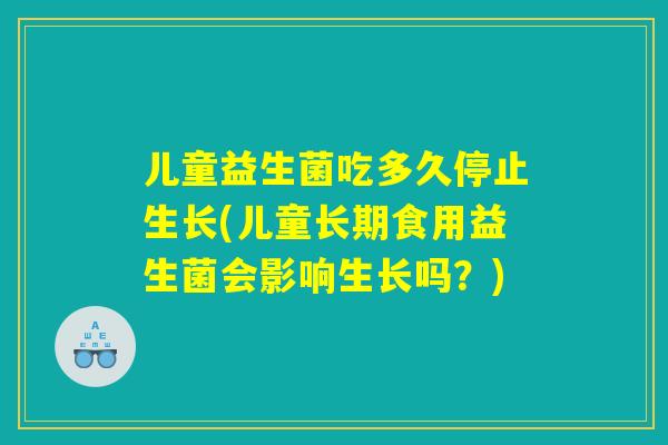 儿童益生菌吃多久停止生长(儿童长期食用益生菌会影响生长吗？)