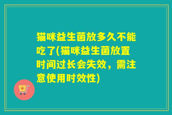 猫咪益生菌放多久不能吃了(猫咪益生菌放置时间过长会失效，需注意使用时效性)
