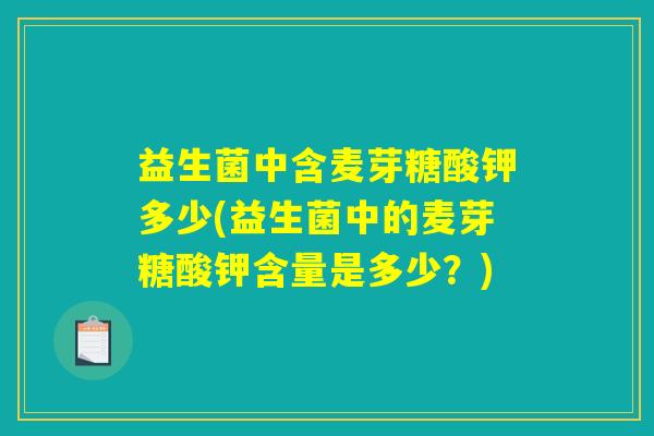 益生菌中含麦芽糖酸钾多少(益生菌中的麦芽糖酸钾含量是多少？)