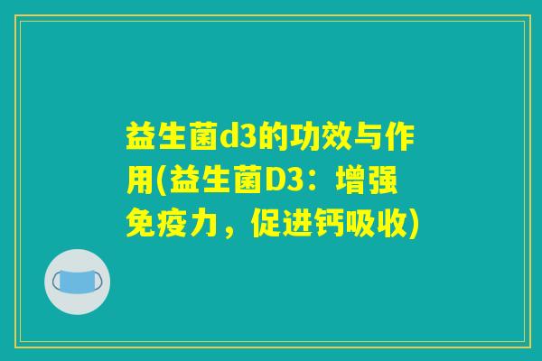 益生菌d3的功效与作用(益生菌D3：增强免疫力，促进钙吸收)