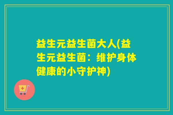益生元益生菌大人(益生元益生菌：维护身体健康的小守护神)