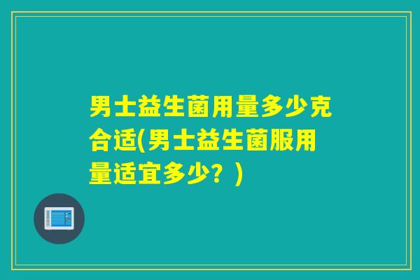 男士益生菌用量多少克合适(男士益生菌服用量适宜多少？)