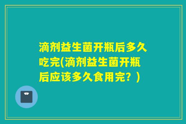 滴剂益生菌开瓶后多久吃完(滴剂益生菌开瓶后应该多久食用完？)