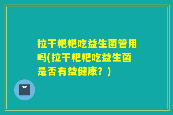 拉干粑粑吃益生菌管用吗(拉干粑粑吃益生菌是否有益健康？)