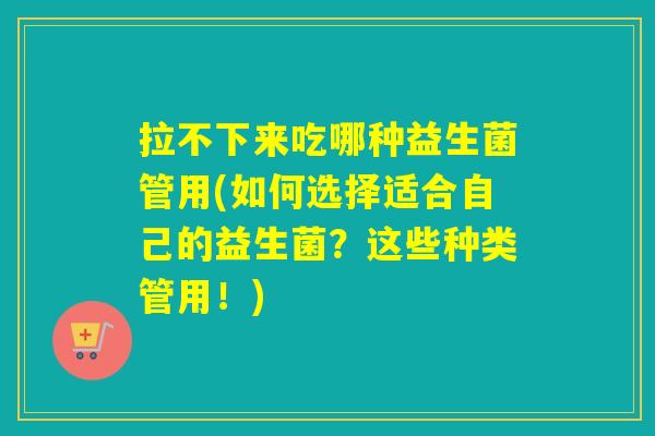 拉不下来吃哪种益生菌管用(如何选择适合自己的益生菌？这些种类管用！)
