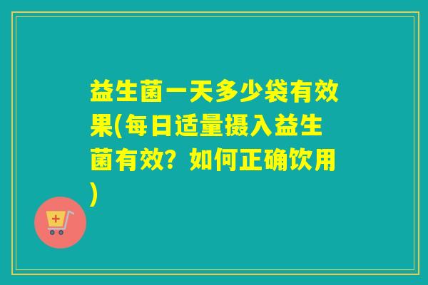 益生菌一天多少袋有效果(每日适量摄入益生菌有效？如何正确饮用)