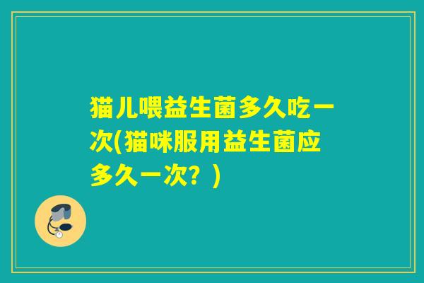 猫儿喂益生菌多久吃一次(猫咪服用益生菌应多久一次？)